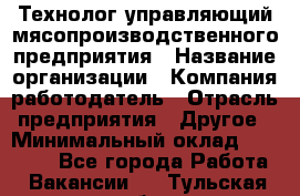 Технолог-управляющий мясопроизводственного предприятия › Название организации ­ Компания-работодатель › Отрасль предприятия ­ Другое › Минимальный оклад ­ 80 000 - Все города Работа » Вакансии   . Тульская обл.